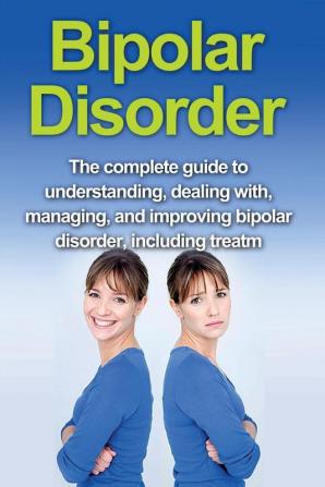 Bipolar Disorder: The complete guide to understanding dealing with managing and improving bipolar disorder including treatment options and bipolar disorder remedies!