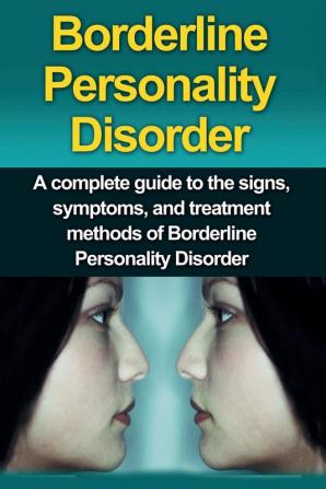 Borderline Personality Disorder: A Complete Guide to the Signs Symptoms and Treatment Methods of Borderline Personality Disorder