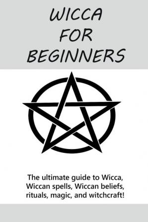 Wicca for Beginners: The ultimate guide to Wicca Wiccan spells Wiccan beliefs rituals magic and witchcraft!