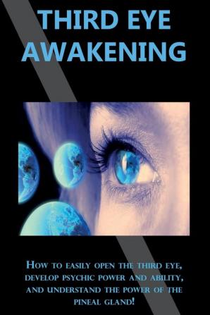 Third Eye Awakening: How to easily open the third eye develop psychic power and ability and understand the power of the pineal gland!