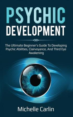 Psychic Development: The Ultimate Beginner's Guide to developing psychic abilities clairvoyance and third eye awakening