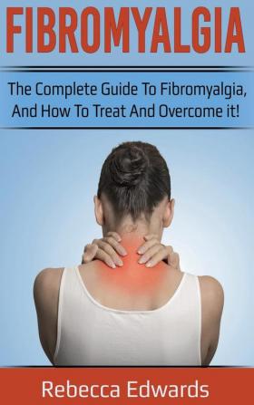 Fibromyalgia: The complete guide to Fibromyalgia and how to treat and overcome it!