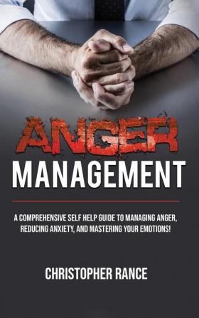 Anger Management: A comprehensive self-help guide to managing anger reducing anxiety and mastering your emotions!