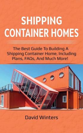 Shipping Container Homes: The best guide to building a shipping container home including plans FAQs and much more!