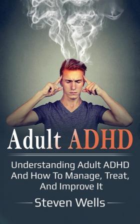 Adult ADHD: Understanding adult ADHD and how to manage treat and improve it