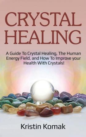 Crystal Healing: A guide to crystal healing the human energy field and how to improve your health with crystals!