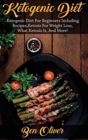 Ketogenic Diet: Ketogenic diet for beginners including recipes ketosis for weight loss what ketosis is and more!