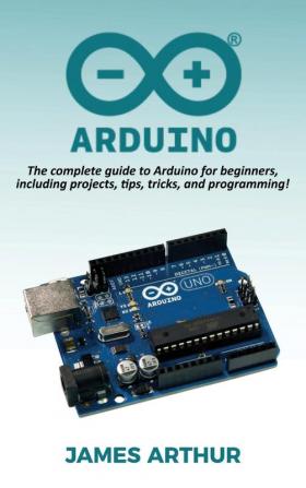 Arduino: The complete guide to Arduino for beginners including projects tips tricks and programming!