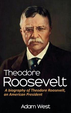 Theodore Roosevelt: A biography of Theodore Roosevelt an American President