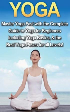 Yoga: Master Yoga Fast with the Complete Guide to Yoga for Beginners; Including Yoga Basics & the Best Yoga Poses for All Levels!