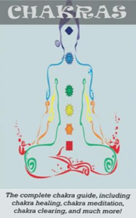 Chakras: The Complete Chakra Guide Including Chakra Healing Chakra Meditation Chakra Clearing and Much More!