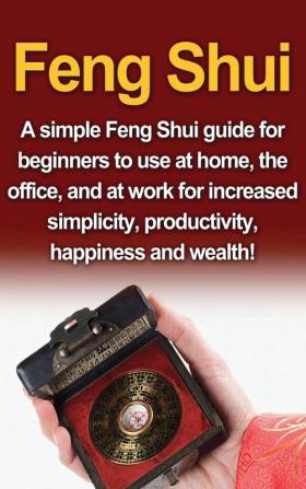 Feng Shui: A simple Feng Shui guide for beginners to use at home the office and at work for increased simplicity productivity happiness and wealth!