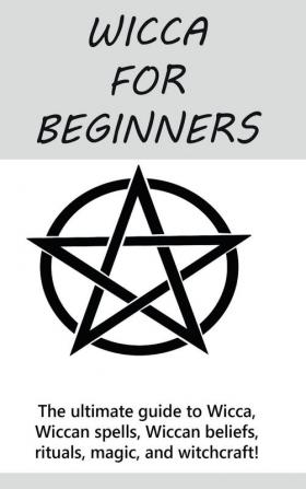 Wicca for Beginners: The ultimate guide to Wicca Wiccan spells Wiccan beliefs rituals magic and witchcraft!