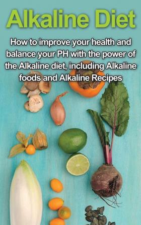 Alkaline Diet: How to Improve Your Health and Balance Your PH with the Power of the Alkaline Diet including Alkaline Foods and Alkaline Recipes