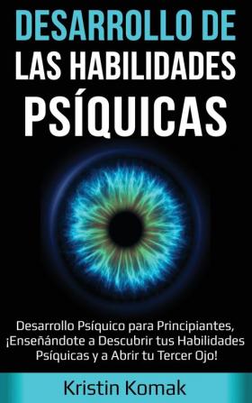 Desarrollo de las Habilidades Psíquicas: Desarrollo Psíquico para Principiantes ¡Enseñándote a Descubrir tus Habilidades Psíquicas y a Abrir tu Tercer Ojo!