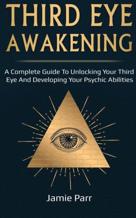 Third Eye Awakening: A Complete Guide to Awakening Your Third Eye and Developing Your Psychic Abilities