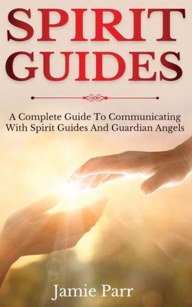 Spirit Guides: A Complete Guide to Communicating with Spirit Guides and Guardian Angels