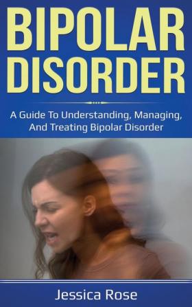 Bipolar Disorder: A Guide to Understanding Managing and Treating Bipolar Disorder