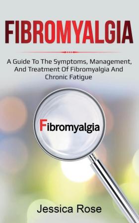 Fibromyalgia: A Guide to the Symptoms Management and Treatment of Fibromyalgia and Chronic Fatigue