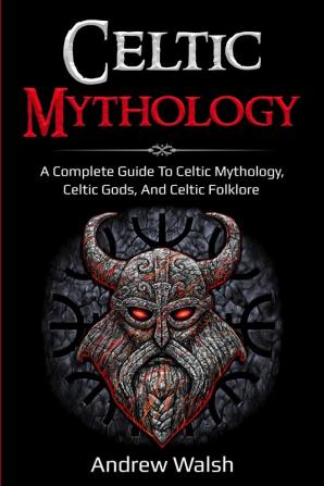 Celtic Mythology: A Complete Guide to Celtic Mythology Celtic Gods and Celtic Folklore