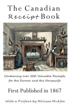 The Canadian Receipt Book: Containing over 500 Valuable Receipts for the Farmer and the Housewife First Published in 1867