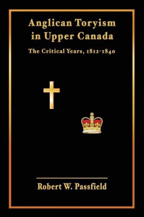 Anglican Toryism in Upper Canada: The Critical Years 1812-1840