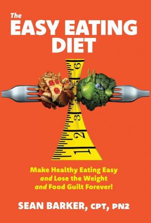 The Easy Eating Diet: Make Healthy Eating Easy and Lose the Weight and Food Guilt Forever!