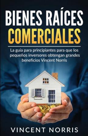 Bienes Raíces Comerciales: La Guía Para Principiantes Para Que Los Pequeños Inversores Obtengan Grandes Beneficios