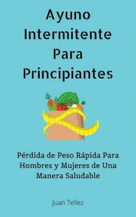 Ayuno Intermitente Para Principiantes: Pérdida de Peso Rápida Para Hombres y Mujeres de Una Manera Saludable