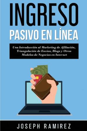 Ingresos Pasivos En Línea: Una Introducción al Marketing de Afiliación Triangulación de Envíos Blogs y Otros Modelos de Negocios en Internet