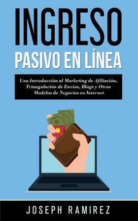 Ingresos Pasivos En Línea: Una Introducción al Marketing de Afiliación Triangulación de Envíos Blogs y Otros Modelos de Negocios en Internet