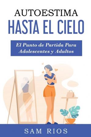 Autoestima Hasta el Cielo: El punto de Partida Para Adolescentes y Adultos Lleva tu Autoestima a Nuevas Alturas