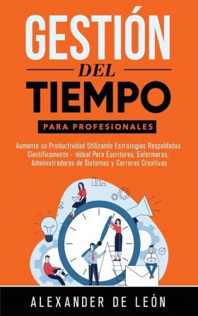 Gestión del Tiempo para Profesionales: Aumente su Productividad Utilizando Estrategias Respaldadas Científicamente: Ideal Para Escritores Enfermeras Administradores de Sistemas y Carreras Creativas