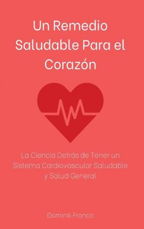 Un Remedio Saludable Para el Corazón: La Ciencia Detrás de Tener un Sistema Cardiovascular Saludable y Salud General