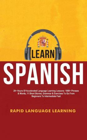 Learn Spanish: 20+ Hours Of Accelerated Language Learning Lessons - 1000+ Phrases & Words 11 Short Stories Grammar & Exercises To Go From Beginners To Intermediate Fast
