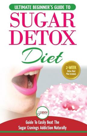 Sugar Detox: The Ultimate Beginner's Diet Guide Recipes Solution To Sugar Detox Your Body & Quickly Beat the Sugar Cravings Addiction Naturally: (+ Energy Boosting & Sugar Free Weight Loss Recipes)