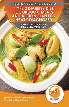 Type 2 Diabetes Diet Cookbook Meals and Action Plan For Newly Diagnosed: The Ultimate Beginner's Diabetic Diet Cookbook Meal and Action Plan - Reverse Diabetes with Proven Easy & Healthy Recipes!