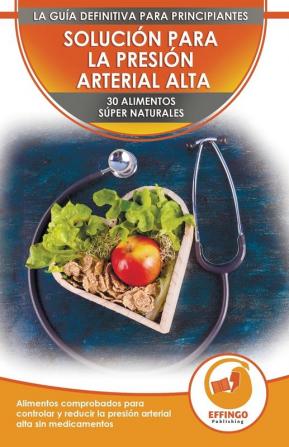 Solución Para La Presión Sanguínea: 30 Alimentos Naturales Comprobados Para Controlar Bajar La Presión Arterial Alta Sin Medicación (Libro En Español / Blood Pressure Spanish Book)