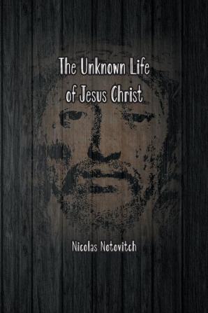 The Unknown Life of Jesus Christ: The Original Text of Nicolas Notovitch's 1887 Discovery