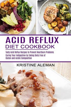 Acid Reflux Diet Cookbook: Tasty Acid Reflux Recipes to Prevent Heartburn Problems (Curing Your Indigestion by Taking Diets Free of Gluten and Acidic Composition)