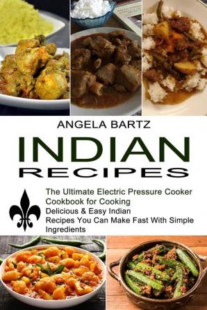 Indian Recipes: Delicious & Easy Indian Recipes You Can Make Fast With Simple Ingredients (The Ultimate Electric Pressure Cooker Cookbook for Cooking)