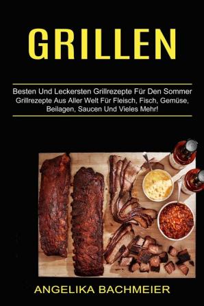 Grillen: Besten Und Leckersten Grillrezepte Für Den Sommer (Grillrezepte Aus Aller Welt Für Fleisch Fisch Gemüse Beilagen Saucen Und Vieles Mehr!)