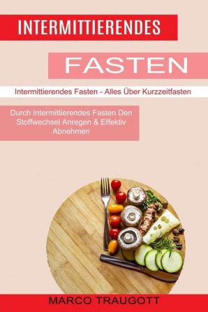 Intermittierendes Fasten: Durch Intermittierendes Fasten Den Stoffwechsel Anregen & Effektiv Abnehmen (Intermittierendes Fasten - Alles Über Kurzzeitfasten)