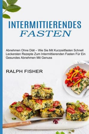 Intermittierendes Fasten: Abnehmen Ohne Diät - Wie Sie Mit Kurzzeitfasten Schnell (Leckersten Rezepte Zum Intermittierenden Fasten Für Ein Gesundes Abnehmen Mit Genuss)