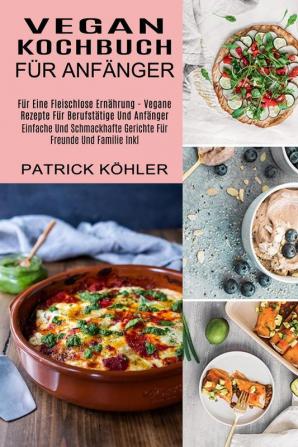 Vegan Kochbuch Fur Anfanger: Einfache Und Schmackhafte Gerichte Für Freunde Und Familie Inkl (Für Eine Fleischlose Ernährung - Vegane Rezepte Für Berufstätige Und Anfänger)