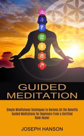 Guided Meditation: Guided Meditations for Beginners From a Certified Reiki Healer (Simple Mindfulness Techniques to Harness All the Benefits)