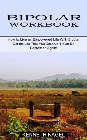 Bipolar Workbook: How to Live an Empowered Life With Bipolar (Get the Life That You Deserve Never Be Depressed Again!)