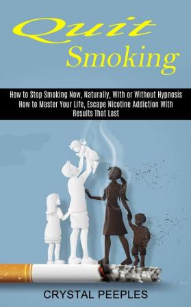 Quit Smoking: How to Master Your Life Escape Nicotine Addiction With Results That Last (How to Stop Smoking Now Naturally With or Without Hypnosis)