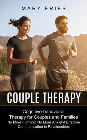 Couple Therapy: No More Fighting! No More Anxiety! Effective Communication in Relationships (Cognitive-behavioral Therapy for Couples and Families)