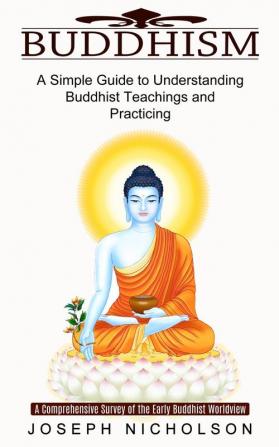 Buddhism: A Comprehensive Survey of the Early Buddhist Worldview (A Simple Guide to Understanding Buddhist Teachings and Practicing)